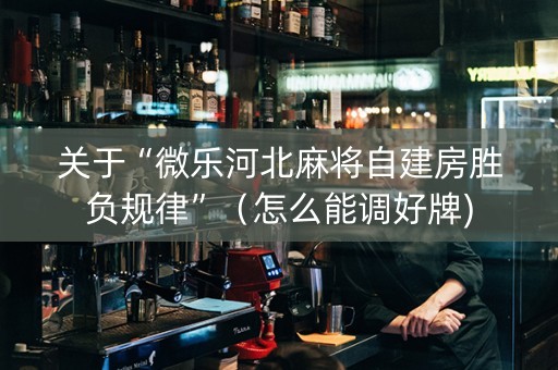 关于“微乐河北麻将自建房胜负规律”（怎么能调好牌)