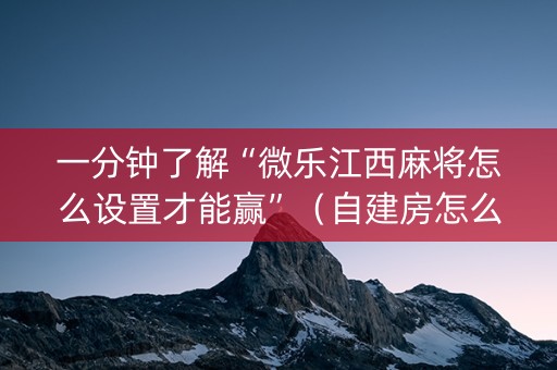 一分钟了解“微乐江西麻将怎么设置才能赢”（自建房怎么赢)