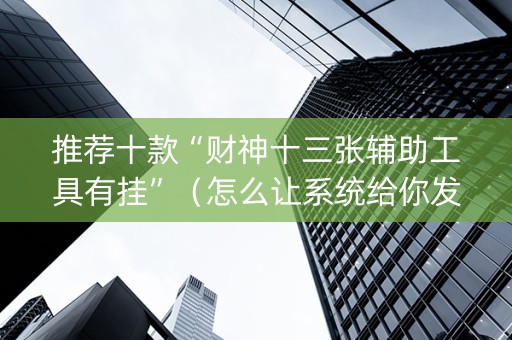 推荐十款“财神十三张辅助工具有挂”（怎么让系统给你发好牌)
