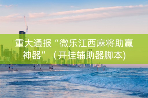 重大通报“微乐江西麻将助赢神器”（开挂辅助器脚本)