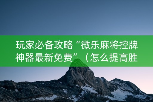 玩家必备攻略“微乐麻将控牌神器最新免费”（怎么提高胜率)