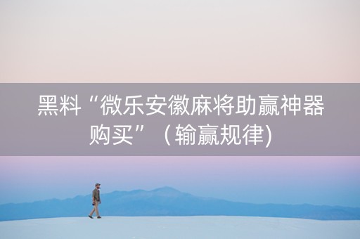 黑料“微乐安徽麻将助赢神器购买”（输赢规律)