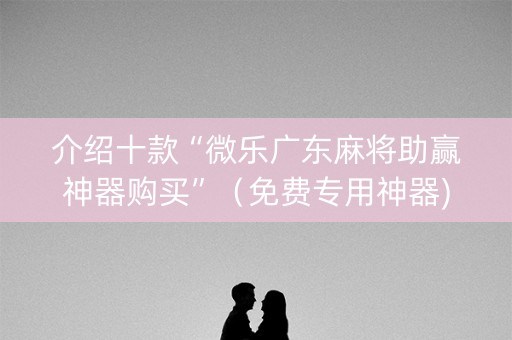 介绍十款“微乐广东麻将助赢神器购买”（免费专用神器)