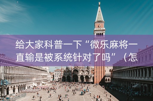 给大家科普一下“微乐麻将一直输是被系统针对了吗”（怎么让系统给自己好牌)