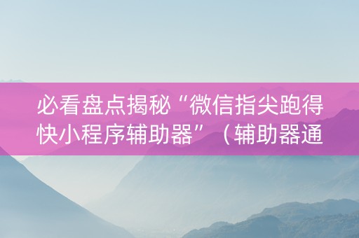 必看盘点揭秘“微信指尖跑得快小程序辅助器”（辅助器通用版)