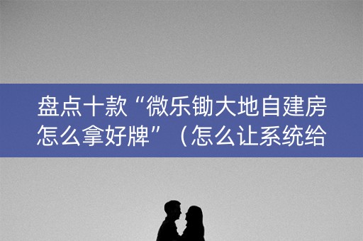 盘点十款“微乐锄大地自建房怎么拿好牌”（怎么让系统给你发好牌)