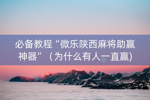必备教程“微乐陕西麻将助赢神器”（为什么有人一直赢)