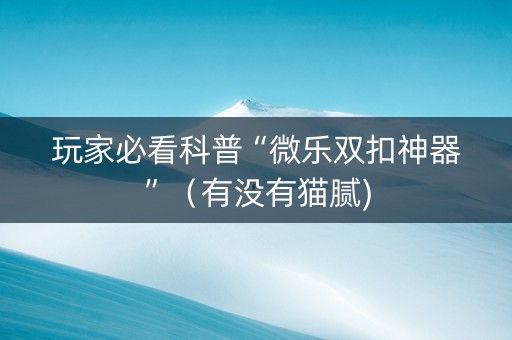 玩家必看科普“微乐双扣神器”（有没有猫腻)