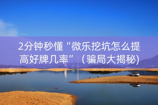 2分钟秒懂“微乐挖坑怎么提高好牌几率”（骗局大揭秘)
