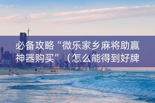 必备攻略“微乐家乡麻将助赢神器购买”（怎么能得到好牌)