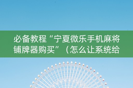 必备教程“宁夏微乐手机麻将铺牌器购买”（怎么让系统给自己好牌)