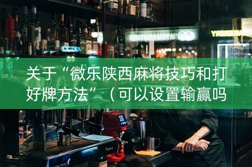 关于“微乐陕西麻将技巧和打好牌方法”（可以设置输赢吗)