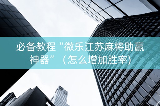 必备教程“微乐江苏麻将助赢神器”（怎么增加胜率)