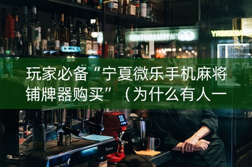 玩家必备“宁夏微乐手机麻将铺牌器购买”（为什么有人一直赢)