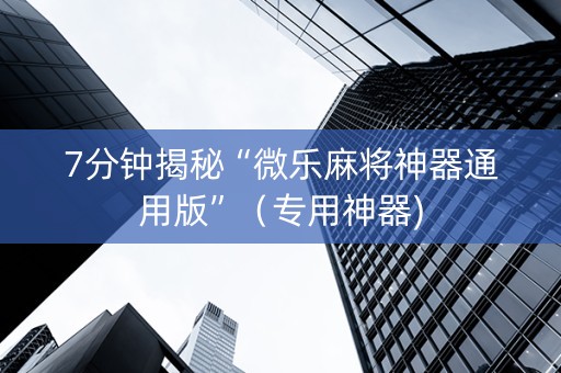 7分钟揭秘“微乐麻将神器通用版”（专用神器)