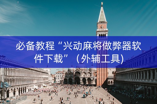 必备教程“兴动麻将做弊器软件下载”（外辅工具)