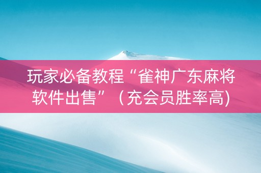 玩家必备教程“雀神广东麻将软件出售”（充会员胜率高)