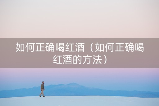 如何正确喝红酒（如何正确喝红酒的方法）