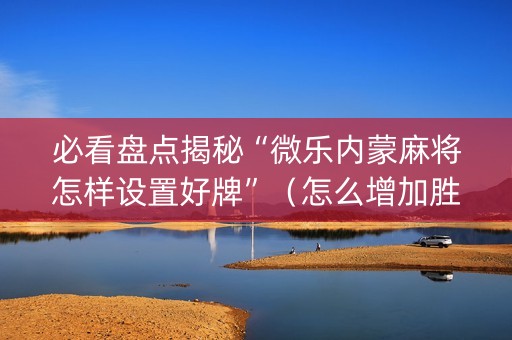 必看盘点揭秘“微乐内蒙麻将怎样设置好牌”（怎么增加胜率)