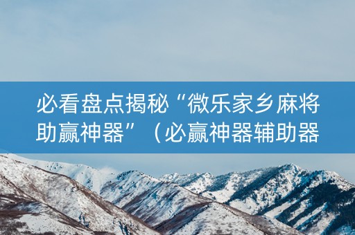 必看盘点揭秘“微乐家乡麻将助赢神器”（必赢神器辅助器)