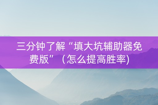 三分钟了解“填大坑辅助器免费版”（怎么提高胜率)