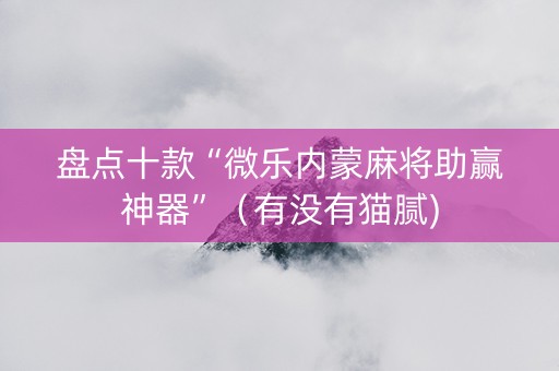 盘点十款“微乐内蒙麻将助赢神器”（有没有猫腻)