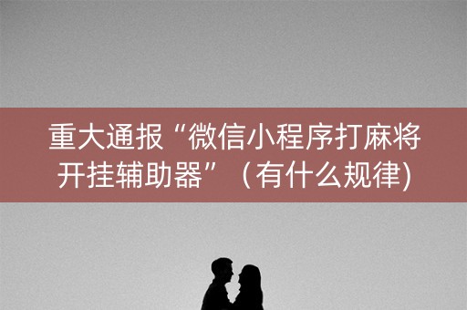 重大通报“微信小程序打麻将开挂辅助器”（有什么规律)