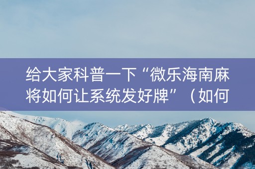 给大家科普一下“微乐海南麻将如何让系统发好牌”（如何让系统发好牌)