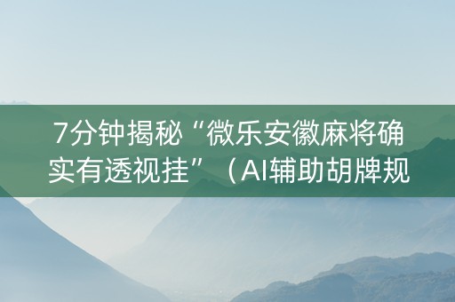 7分钟揭秘“微乐安徽麻将确实有透视挂”（AI辅助胡牌规则)