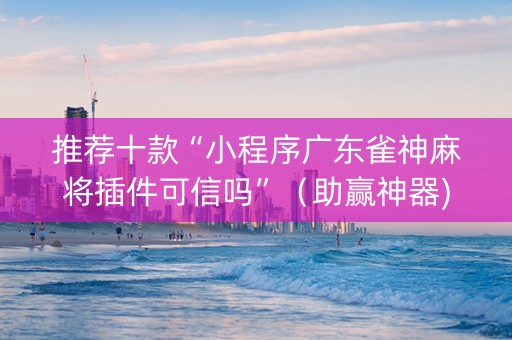 推荐十款“小程序广东雀神麻将插件可信吗”（助赢神器)
