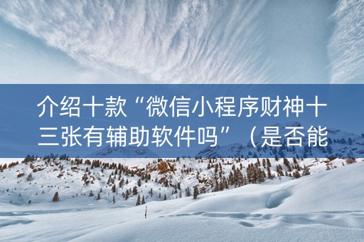 介绍十款“微信小程序财神十三张有辅助软件吗”（是否能开挂)