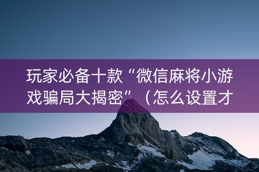 玩家必备十款“微信麻将小游戏骗局大揭密”（怎么设置才能赢)