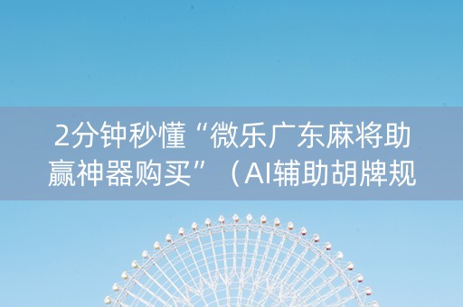 2分钟秒懂“微乐广东麻将助赢神器购买”（AI辅助胡牌规则)