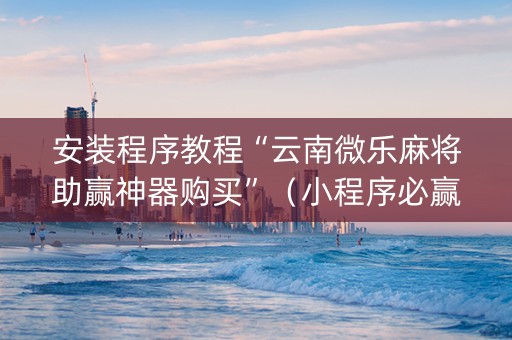 安装程序教程“云南微乐麻将助赢神器购买”（小程序必赢神器)