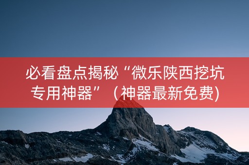 必看盘点揭秘“微乐陕西挖坑专用神器”（神器最新免费)