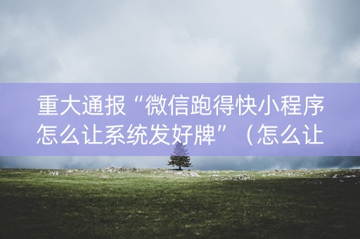 重大通报“微信跑得快小程序怎么让系统发好牌”（怎么让系统给自己好牌)