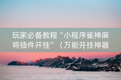 玩家必备教程“小程序雀神麻将插件开挂”（万能开挂神器)