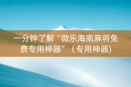 一分钟了解“微乐海南麻将免费专用神器”（专用神器)