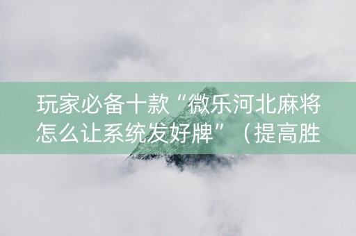 玩家必备十款“微乐河北麻将怎么让系统发好牌”（提高胜率软件)