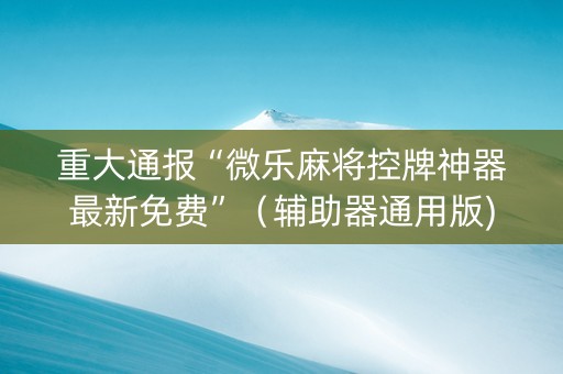 重大通报“微乐麻将控牌神器最新免费”（辅助器通用版)