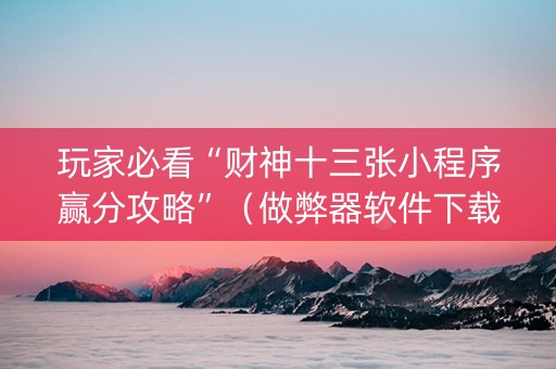 玩家必看“财神十三张小程序赢分攻略”（做弊器软件下载)