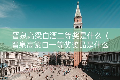晋泉高粱白酒二等奖是什么（晋泉高粱白一等奖奖品是什么）