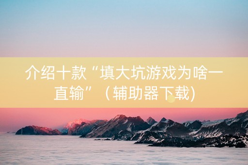 介绍十款“填大坑游戏为啥一直输”（辅助器下载)
