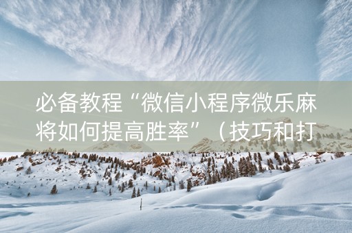 必备教程“微信小程序微乐麻将如何提高胜率”（技巧和打好牌方法)