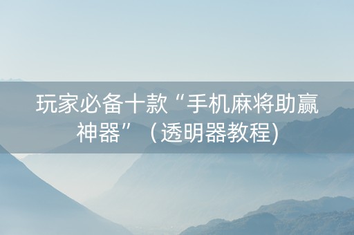 玩家必备十款“手机麻将助赢神器”（透明器教程)