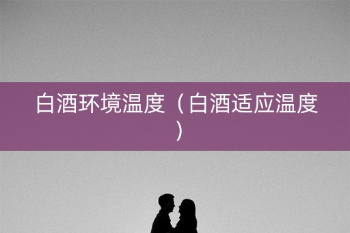 白酒环境温度（白酒适应温度）