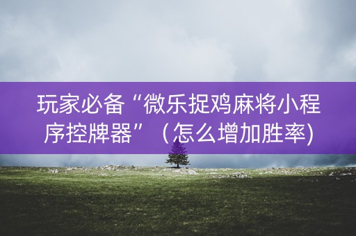 玩家必备“微乐捉鸡麻将小程序控牌器”（怎么增加胜率)