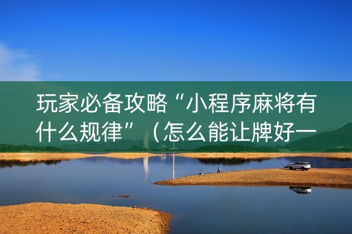 玩家必备攻略“小程序麻将有什么规律”（怎么能让牌好一点)