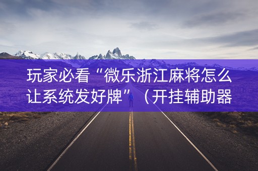 玩家必看“微乐浙江麻将怎么让系统发好牌”（开挂辅助器插件)