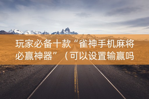 玩家必备十款“雀神手机麻将必赢神器”（可以设置输赢吗)